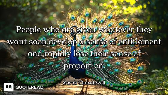 People who are given whatever they want soon develop a sense of entitlement and rapidly lose their s...