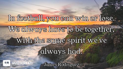 In football, you can win or lose. We always have to be together, with the same spirit we've always h...