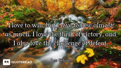 I love to win; but I love to lose almost as much. I love the thrill of victory, and I also love the...