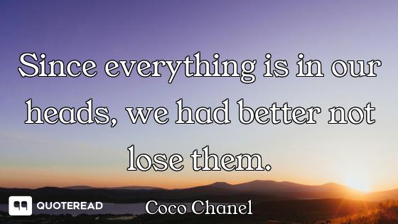 Since everything is in our heads, we had better not lose them.