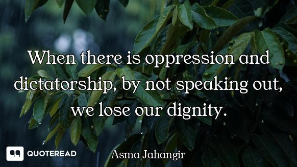 When there is oppression and dictatorship, by not speaking out, we lose our dignity.