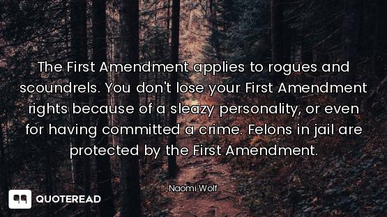 The First Amendment applies to rogues and scoundrels. You don't lose your First Amendment rights bec...