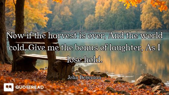 Now if the harvest is over, And the world cold, Give me the bonus of laughter, As I lose hold.