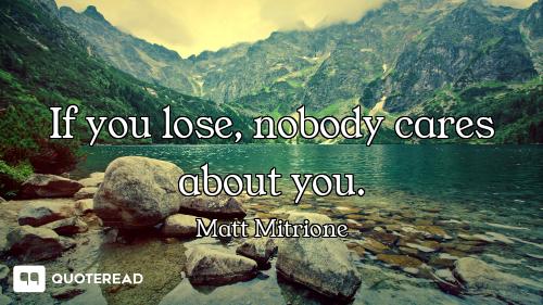 If you lose, nobody cares about you.