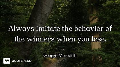 Always imitate the behavior of the winners when you lose.