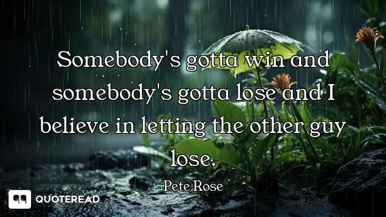 Somebody's gotta win and somebody's gotta lose and I believe in letting the other guy lose.