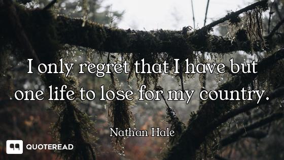 I only regret that I have but one life to lose for my country.