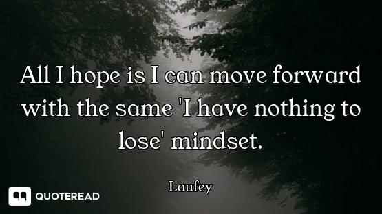 All I hope is I can move forward with the same 'I have nothing to lose' mindset.