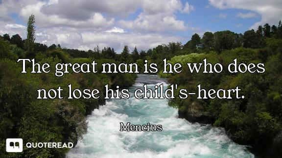 The great man is he who does not lose his child's-heart.