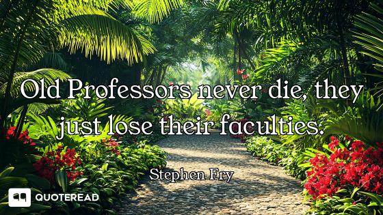 Old Professors never die, they just lose their faculties.
