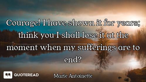 Courage! I have shown it for years; think you I shall lose it at the moment when my sufferings are t...