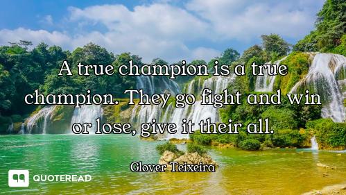 A true champion is a true champion. They go fight and win or lose, give it their all.