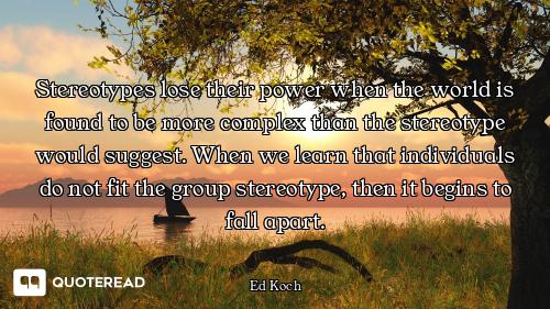 Stereotypes lose their power when the world is found to be more complex than the stereotype would su...
