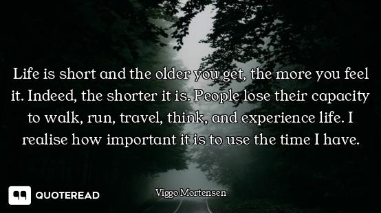 Life is short and the older you get, the more you feel it. Indeed, the shorter it is. People lose th...