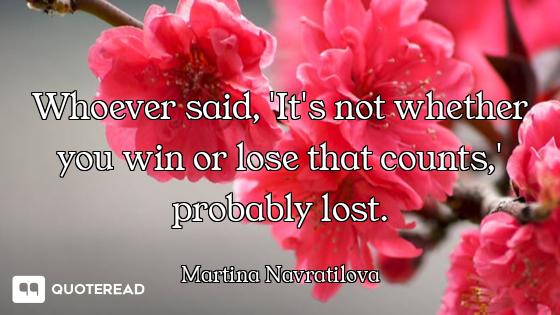 Whoever said, 'It's not whether you win or lose that counts,' probably lost.
