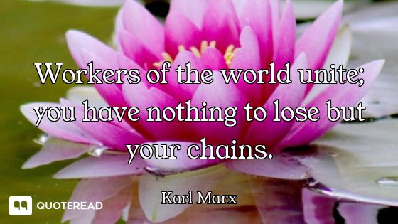Workers of the world unite; you have nothing to lose but your chains.