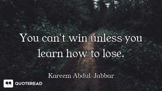 You can't win unless you learn how to lose.