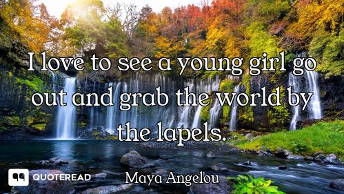 I love to see a young girl go out and grab the world by the lapels.