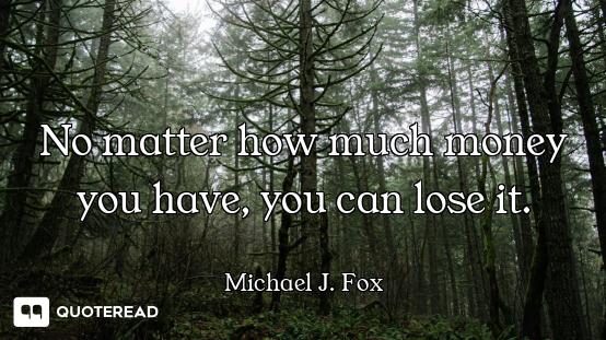 No matter how much money you have, you can lose it.