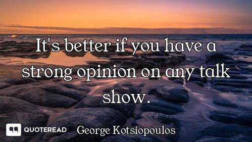 It's better if you have a strong op It's better if you have a strong opinion on any talk show.