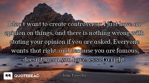 I don't want to create controversy; I don't want to create controversy; I just have an opinion on things, and there is nothing wrong wit...