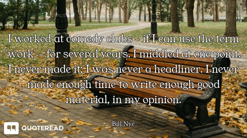 I worked at comedy clubs - if I can use the term 'work' - for several years. I middled at one point....