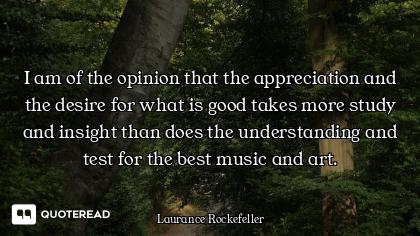 I am of the opinion that the appreciation and the desire for what is good takes more study and insig...