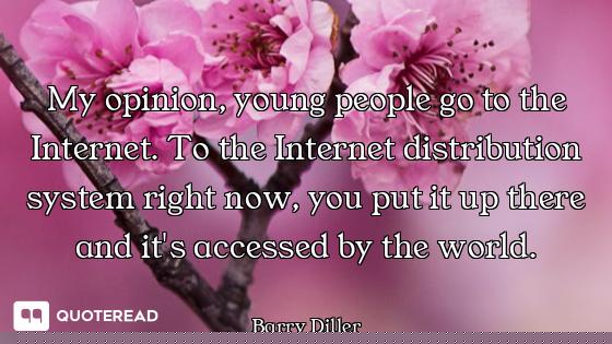 My opinion, young people go to the Internet. To the Internet distribution system right now, you put...