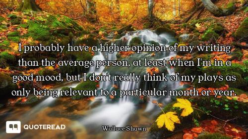 I probably have a higher opinion of my writing than the average person, at least when I'm in a good...