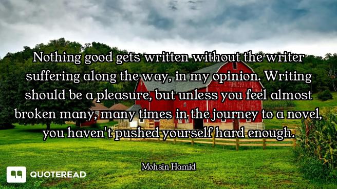 Nothing good gets written without the writer suffering along the way, in my opinion. Writing should...