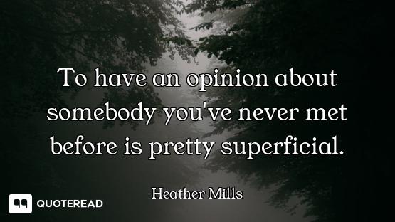 To have an opinion about somebody you've never met before is pretty superficial.