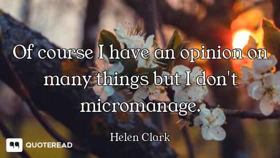 Of course I have an opinion on many things but I don't micromanage.