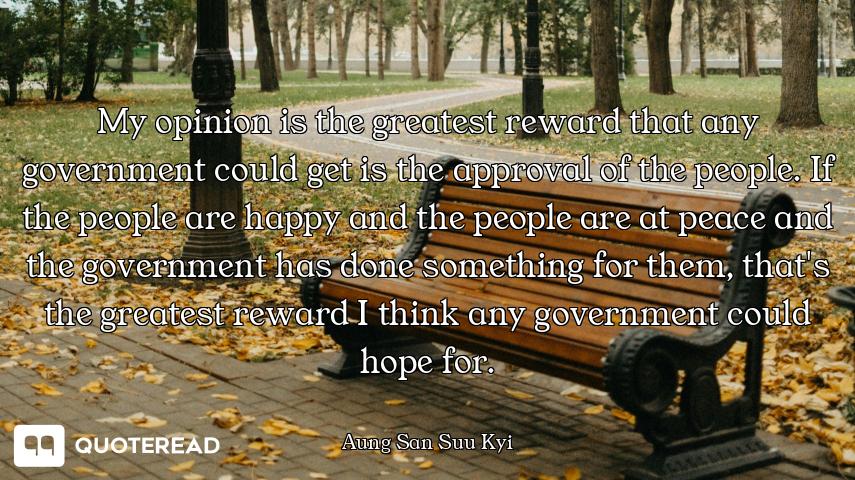 My opinion is the greatest reward that any government could get is the approval of the people. If th...
