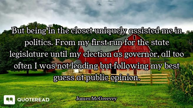 But being in the closet uniquely assisted me in politics. From my first run for the state legislatur...