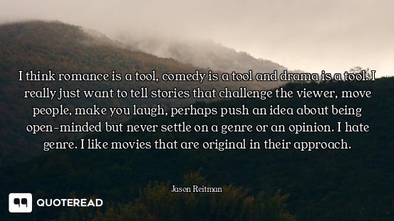 I think romance is a tool, comedy is a tool and drama is a tool. I really just want to tell stories...