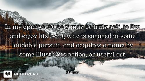 In my opinion, he only may be truly said to live and enjoy his being who is engaged in some laudable...
