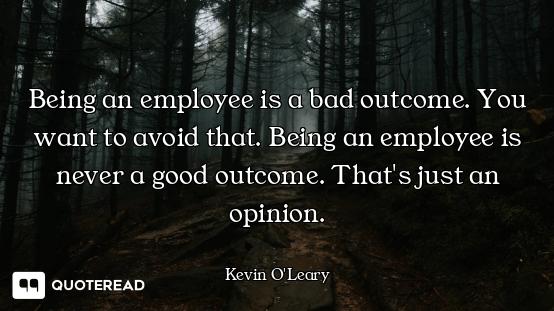 Being an employee is a bad outcome. You want to avoid that. Being an employee is never a good outcom...