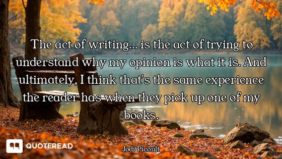 The act of writing... is the act of trying to understand why my opinion is what it is. And ultimatel...