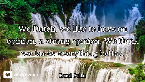 We Dutch, we like to have an opinion, a strong opinion. We think we know everything better.