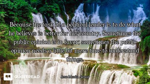 Because the task of a political leader is to do what he believes is better for his country. Sometime...