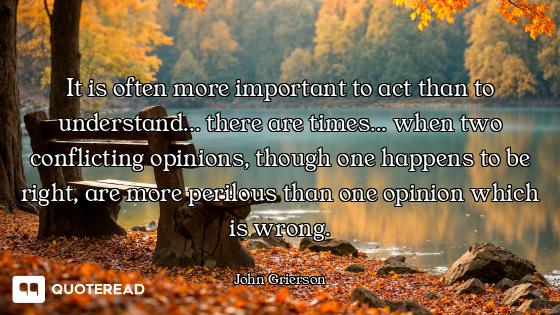 It is often more important to act than to understand... there are times... when two conflicting opin...