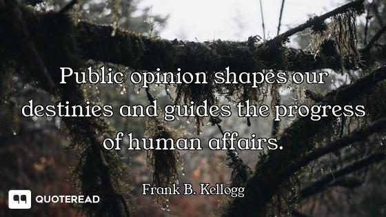 Public opinion shapes our destinies and guides the progress of human affairs.