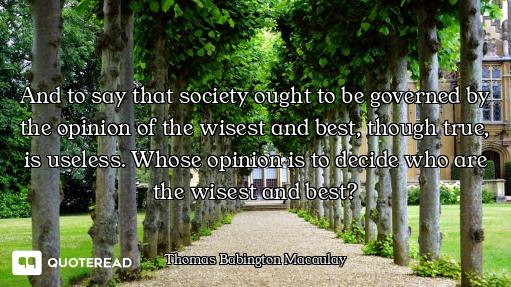 And to say that society ought to be governed by the opinion of the wisest and best, though true, is...