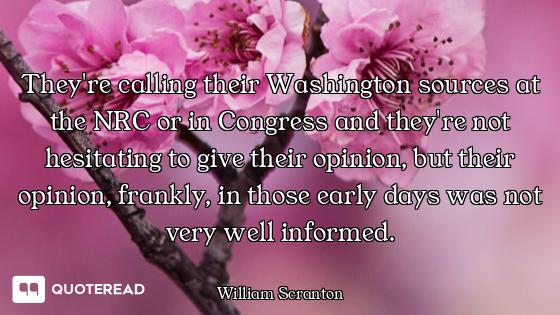 They're calling their Washington sources at the NRC or in Congress and they're not hesitating to giv...