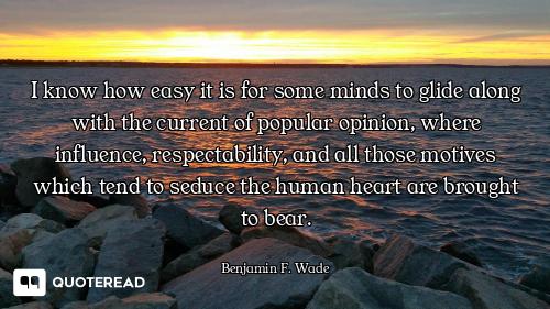 I know how easy it is for some minds to glide along with the current of popular opinion, where influ...