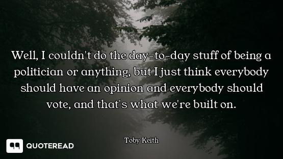 Well, I couldn't do the day-to-day stuff of being a politician or anything, but I just think everybo...