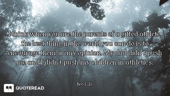 I think when you are the parents of a gifted athlete, the best thing in the world you can do is to e...