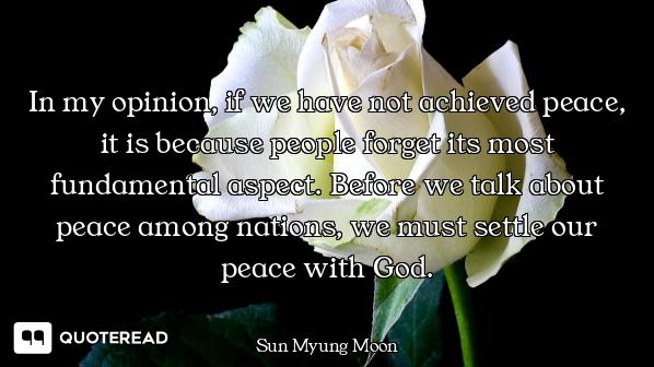 In my opinion, if we have not achieved peace, it is because people forget its most fundamental aspec...