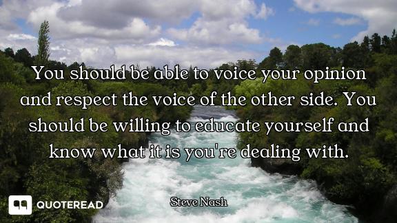 You should be able to voice your opinion and respect the voice of the other side. You should be will...