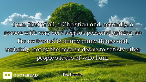 I am, first of all, a Christian and, secondly, a person with very very serious personal opinion, so...